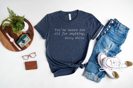 YOU'RE NEVER TOO OLD FOR ANYTHING, BETTY WHITE - TEE (1 SMALL AVAILABLE)